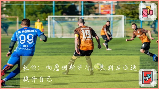 杜伦：向詹姆斯学习，失利后迅速提升自己