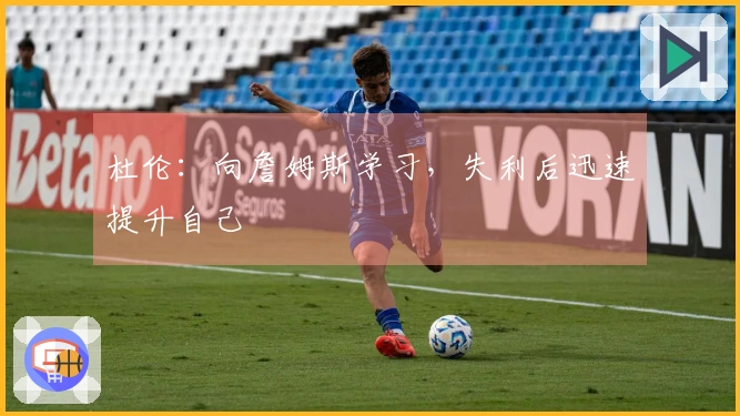 杜伦：向詹姆斯学习，失利后迅速提升自己